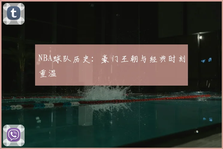 NBA球队历史：豪门王朝与经典时刻重温