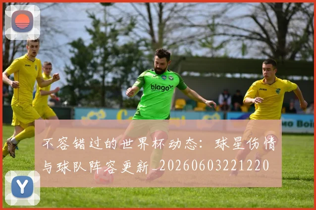 不容错过的世界杯动态:球星伤情与球队阵容更新_20260603221220