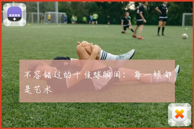 不容错过的十佳球瞬间：每一帧都是艺术