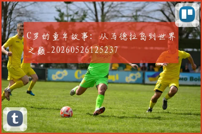 C罗的童年故事：从马德拉岛到世界之巅_20260526125237
