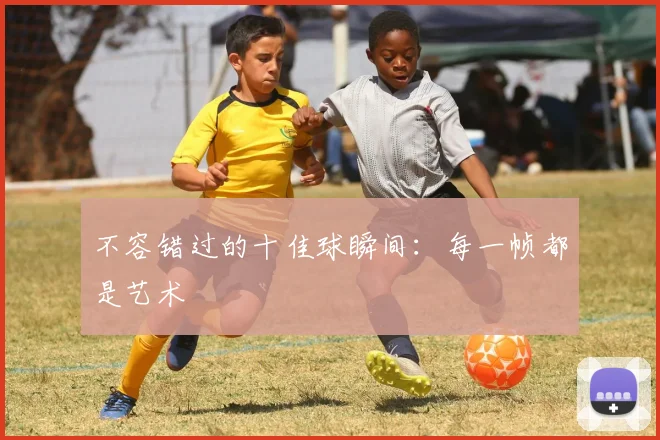 不容错过的十佳球瞬间:每一帧都是艺术