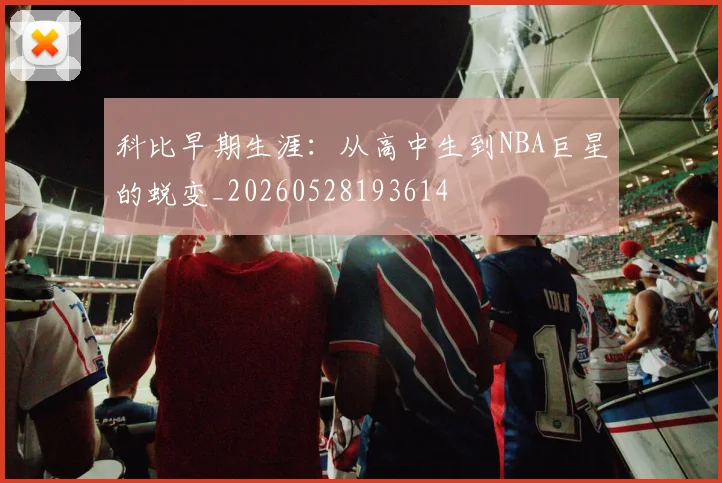 科比早期生涯：从高中生到NBA巨星的蜕变_20260528193614
