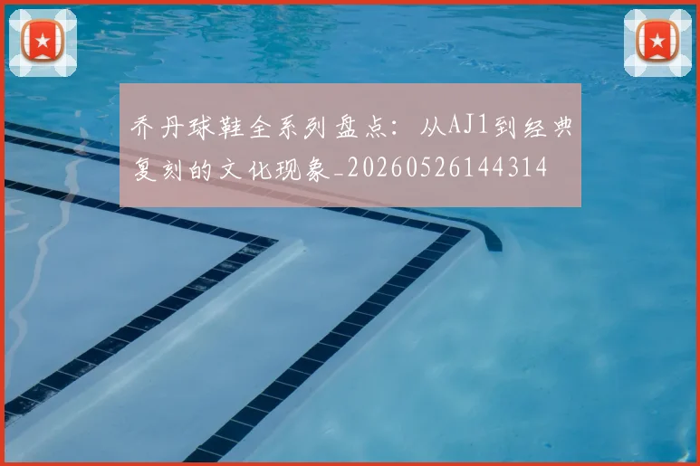 乔丹球鞋全系列盘点：从AJ1到经典复刻的文化现象_20260526144314