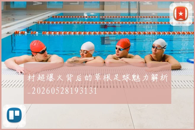 村超爆火背后的草根足球魅力解析_20260528193131