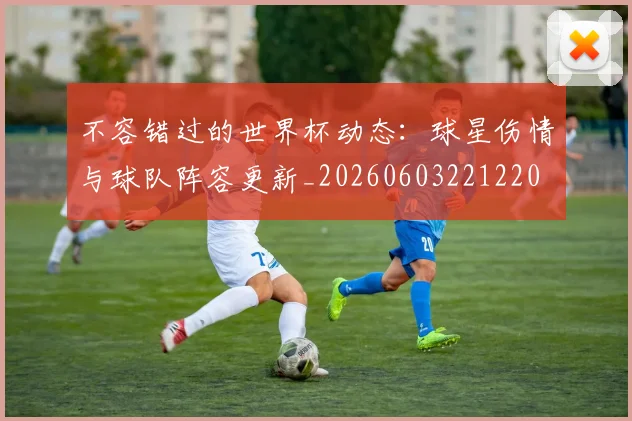 不容错过的世界杯动态:球星伤情与球队阵容更新_20260603221220