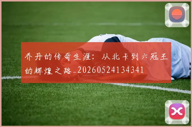 乔丹的传奇生涯：从北卡到六冠王的辉煌之路_20260524134341