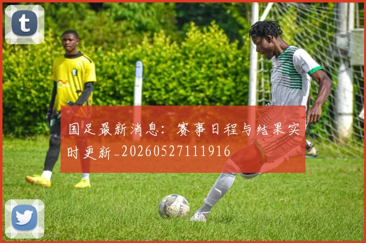 国足最新消息：赛事日程与结果实时更新_20260527111916