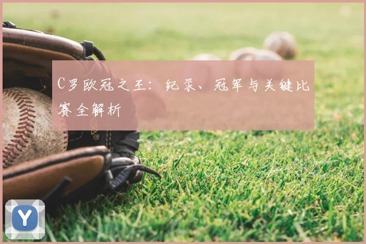 C罗欧冠之王：纪录、冠军与关键比赛全解析