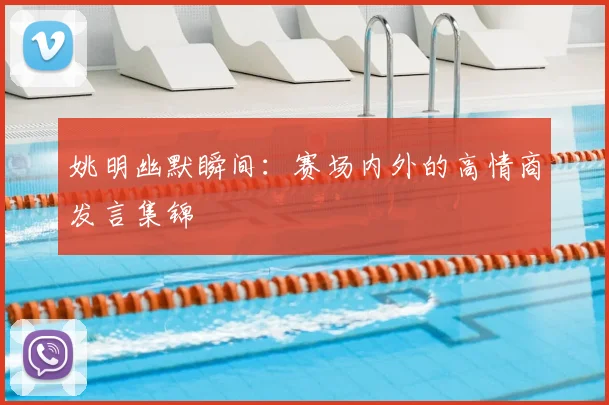 姚明幽默瞬间：赛场内外的高情商发言集锦