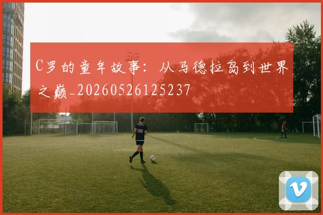 C罗的童年故事：从马德拉岛到世界之巅_20260526125237