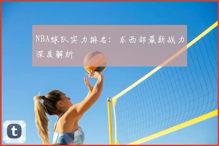 NBA球队实力排名：东西部最新战力深度解析